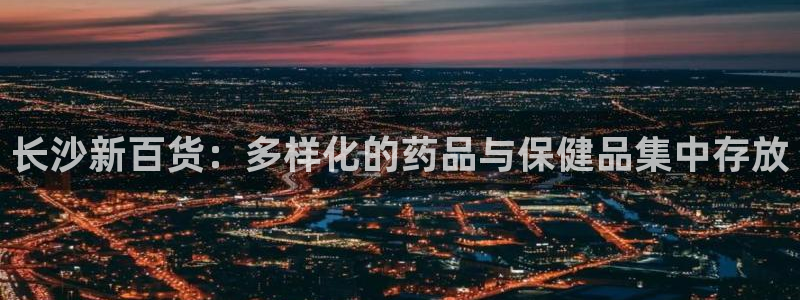 杏运体育网：长沙新百货：多样化的药品与保